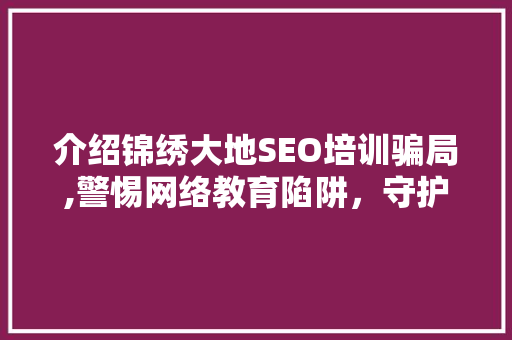 介绍锦绣大地SEO培训骗局,警惕网络教育陷阱，守护你的钱包和梦想