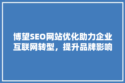 博望SEO网站优化助力企业互联网转型，提升品牌影响力