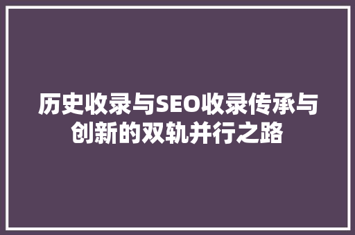 历史收录与SEO收录传承与创新的双轨并行之路