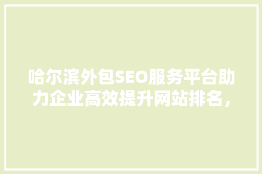 哈尔滨外包SEO服务平台助力企业高效提升网站排名，抢占互联网市场先机