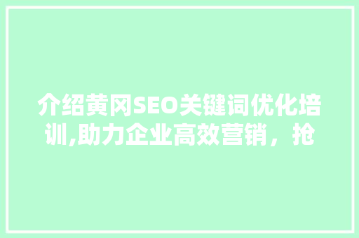 介绍黄冈SEO关键词优化培训,助力企业高效营销，抢占市场先机