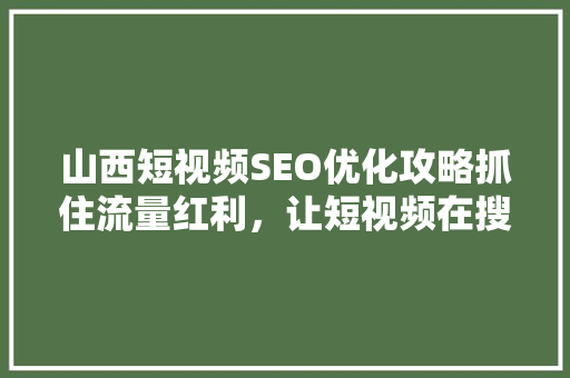 山西短视频SEO优化攻略抓住流量红利，让短视频在搜索引擎中脱颖而出