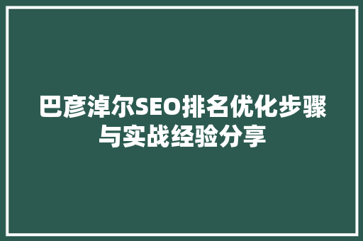 巴彦淖尔SEO排名优化步骤与实战经验分享