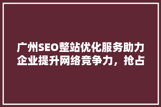 广州SEO整站优化服务助力企业提升网络竞争力，抢占市场先机