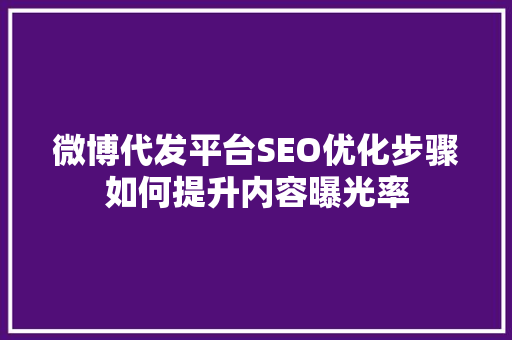 微博代发平台SEO优化步骤如何提升内容曝光率