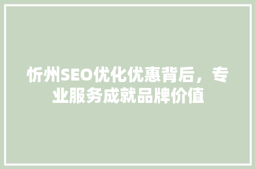 忻州SEO优化优惠背后，专业服务成就品牌价值