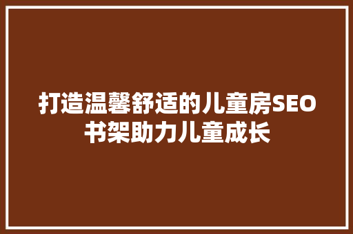 打造温馨舒适的儿童房SEO书架助力儿童成长