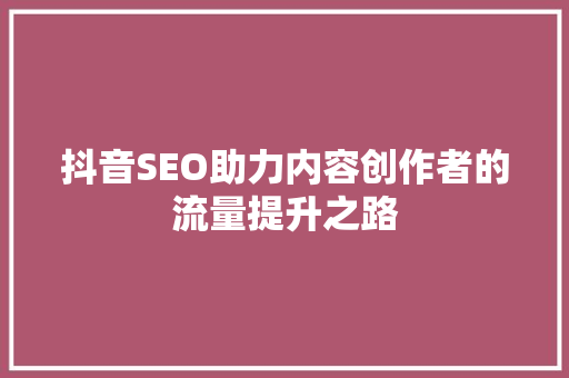 抖音SEO助力内容创作者的流量提升之路  第1张