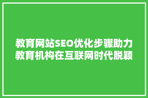 教育网站SEO优化步骤助力教育机构在互联网时代脱颖而出