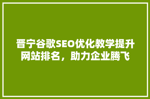 晋宁谷歌SEO优化教学提升网站排名，助力企业腾飞  第1张