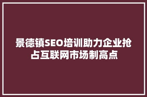 景德镇SEO培训助力企业抢占互联网市场制高点