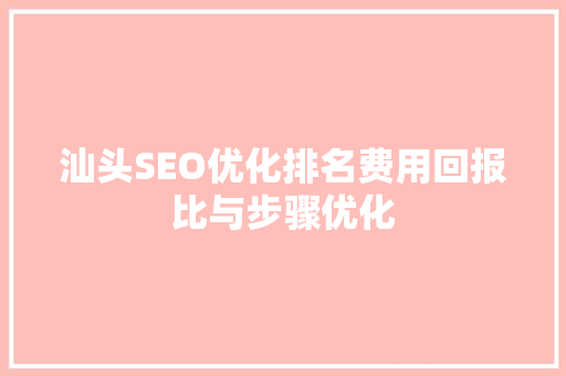 汕头SEO优化排名费用回报比与步骤优化