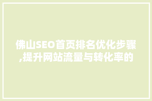 佛山SEO首页排名优化步骤,提升网站流量与转化率的关键方法