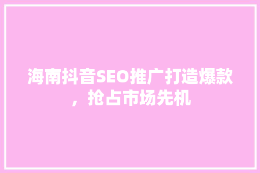 海南抖音SEO推广打造爆款，抢占市场先机