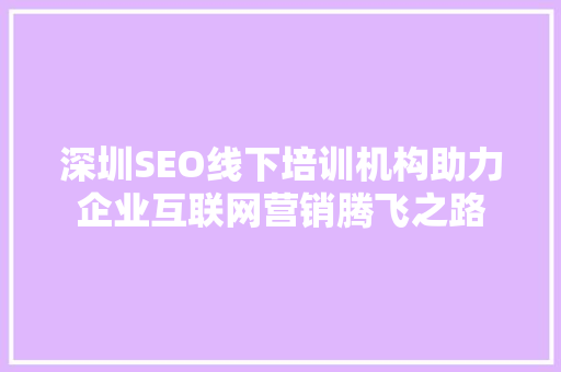 深圳SEO线下培训机构助力企业互联网营销腾飞之路