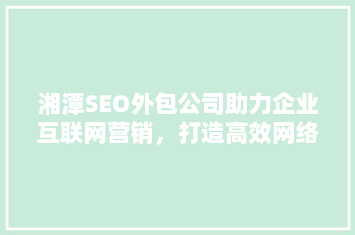 湘潭SEO外包公司助力企业互联网营销，打造高效网络品牌形象