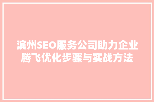 滨州SEO服务公司助力企业腾飞优化步骤与实战方法