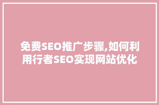 免费SEO推广步骤,如何利用行者SEO实现网站优化
