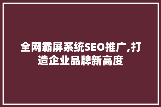 全网霸屏系统SEO推广,打造企业品牌新高度