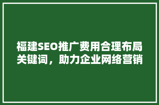福建SEO推广费用合理布局关键词，助力企业网络营销