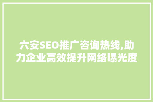 六安SEO推广咨询热线,助力企业高效提升网络曝光度