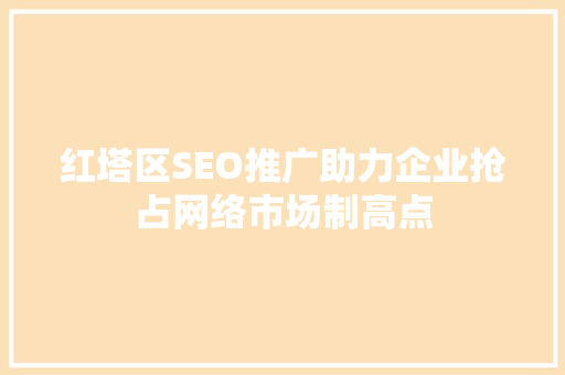 红塔区SEO推广助力企业抢占网络市场制高点