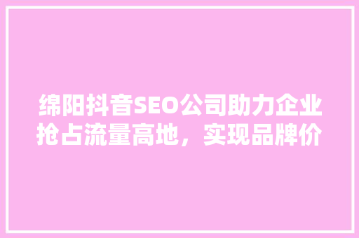 绵阳抖音SEO公司助力企业抢占流量高地，实现品牌价值飞跃
