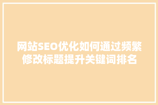 网站SEO优化如何通过频繁修改标题提升关键词排名