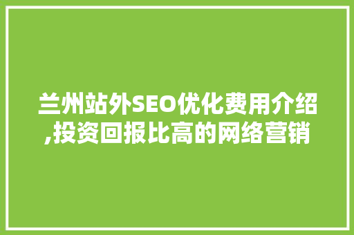 兰州站外SEO优化费用介绍,投资回报比高的网络营销步骤