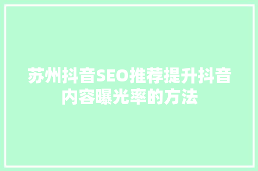 苏州抖音SEO推荐提升抖音内容曝光率的方法