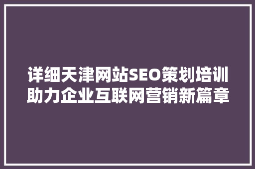 详细天津网站SEO策划培训助力企业互联网营销新篇章