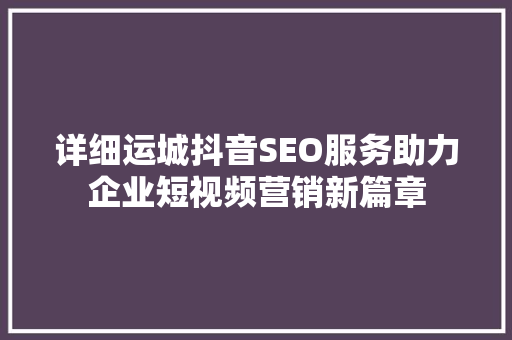 详细运城抖音SEO服务助力企业短视频营销新篇章