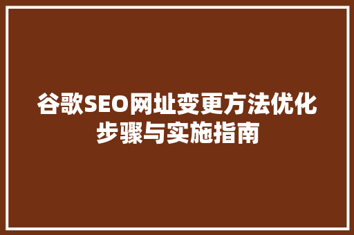 谷歌SEO网址变更方法优化步骤与实施指南