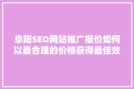 阜阳SEO网站推广报价如何以最合理的价格获得最佳效果