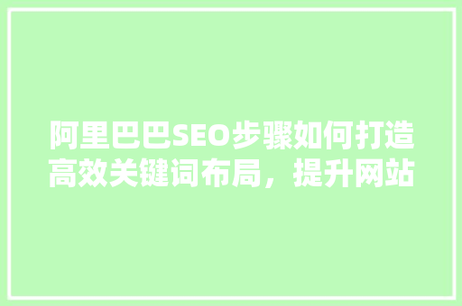 阿里巴巴SEO步骤如何打造高效关键词布局，提升网站排名