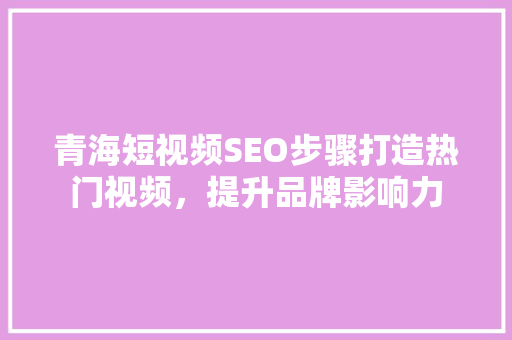 青海短视频SEO步骤打造热门视频，提升品牌影响力