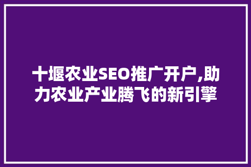 十堰农业SEO推广开户,助力农业产业腾飞的新引擎
