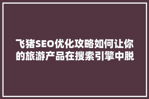 飞猪SEO优化攻略如何让你的旅游产品在搜索引擎中脱颖而出