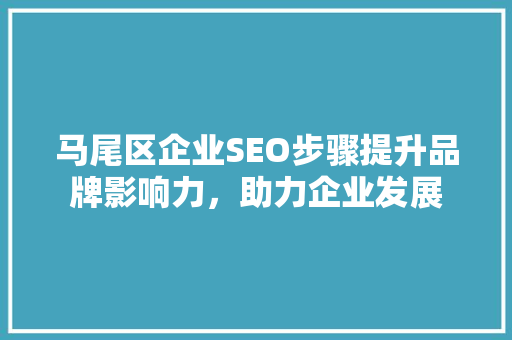 马尾区企业SEO步骤提升品牌影响力，助力企业发展