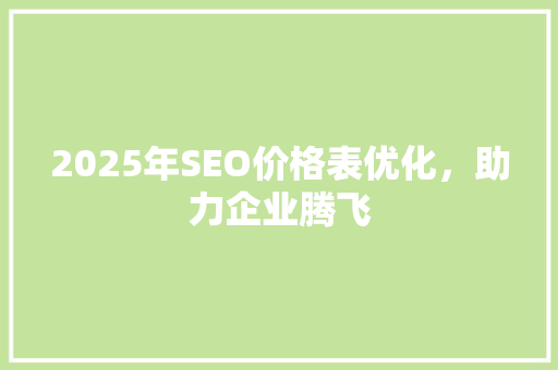 2025年SEO价格表优化，助力企业腾飞