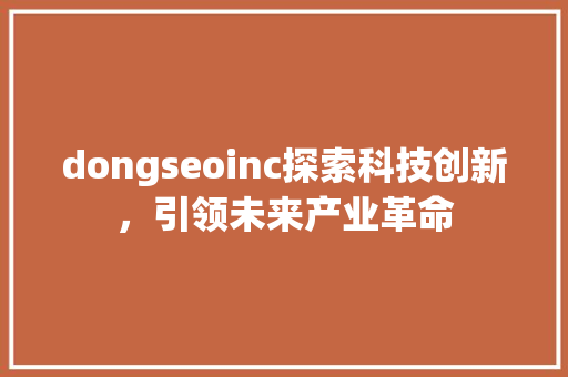 dongseoinc探索科技创新，引领未来产业革命