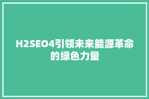 H2SEO4引领未来能源革命的绿色力量  第1张