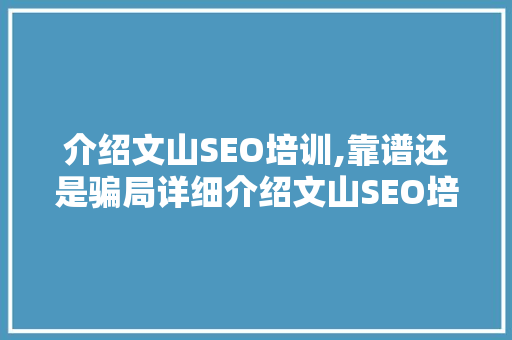 介绍文山SEO培训,靠谱还是骗局详细介绍文山SEO培训市场现状