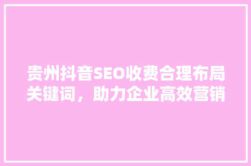 贵州抖音SEO收费合理布局关键词，助力企业高效营销
