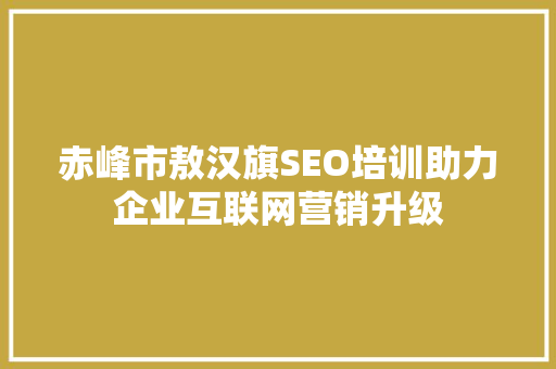 赤峰市敖汉旗SEO培训助力企业互联网营销升级