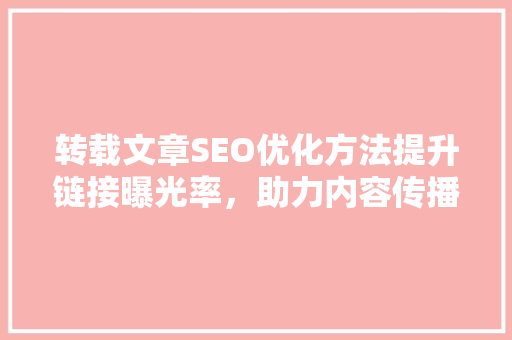 转载文章SEO优化方法提升链接曝光率，助力内容传播