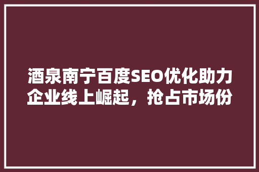 酒泉南宁百度SEO优化助力企业线上崛起，抢占市场份额