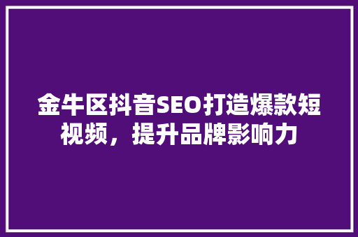金牛区抖音SEO打造爆款短视频，提升品牌影响力