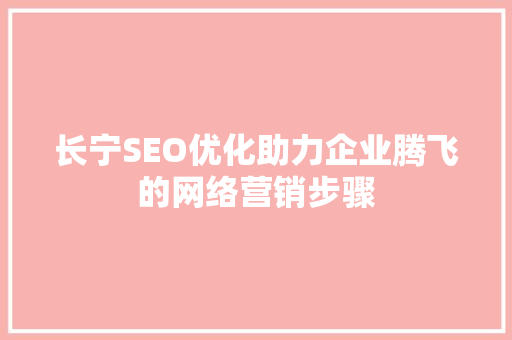 长宁SEO优化助力企业腾飞的网络营销步骤