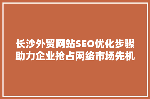 长沙外贸网站SEO优化步骤助力企业抢占网络市场先机